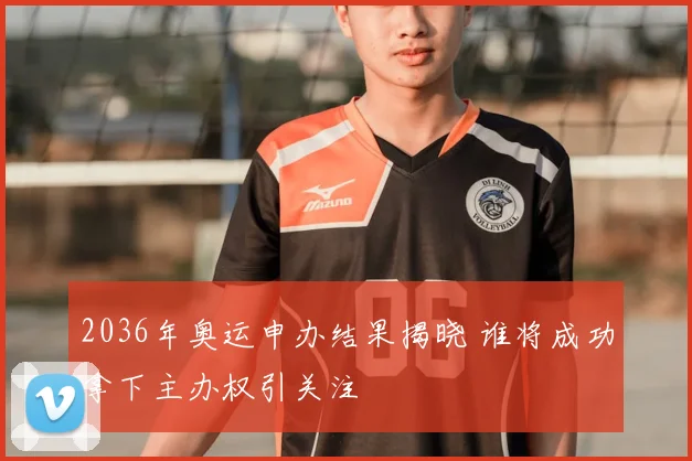 2036年奥运申办结果揭晓 谁将成功拿下主办权引关注