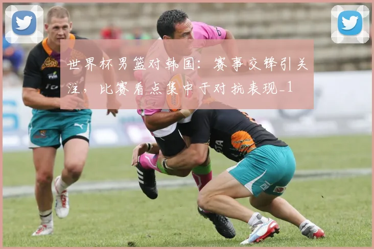 世界杯男篮对韩国：赛事交锋引关注，比赛看点集中于对抗表现_1