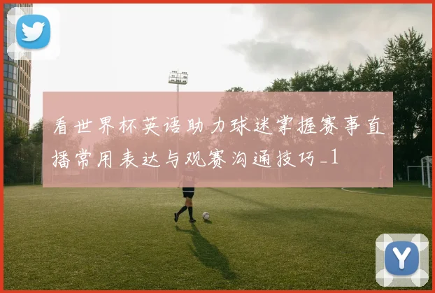 看世界杯英语助力球迷掌握赛事直播常用表达与观赛沟通技巧_1