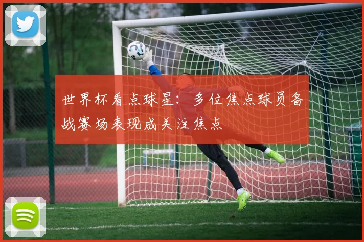 世界杯看点球星：多位焦点球员备战赛场表现成关注焦点