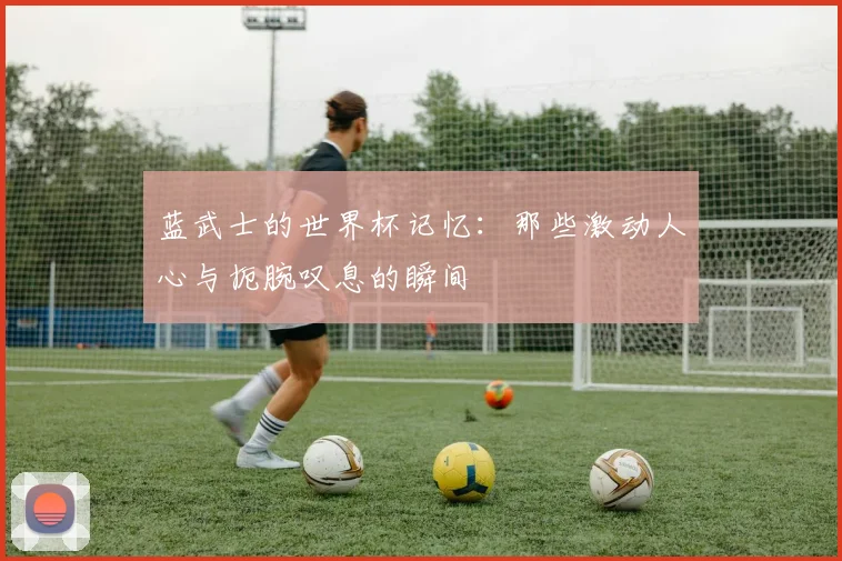 蓝武士的世界杯记忆：那些激动人心与扼腕叹息的瞬间