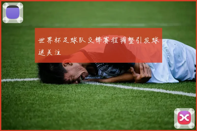 世界杯足球队交锋赛程调整引发球迷关注