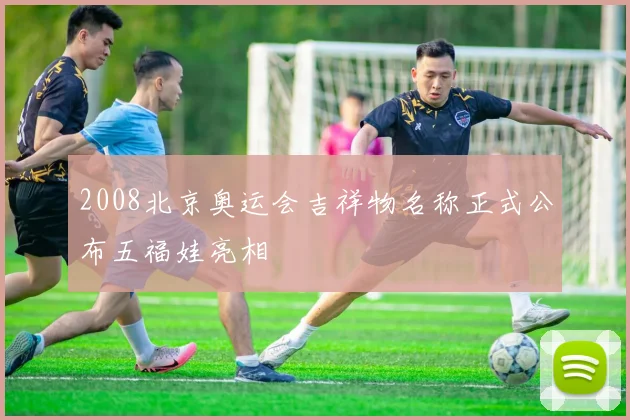 2008北京奥运会吉祥物名称正式公布五福娃亮相