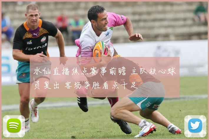 水仙直播焦点赛事前瞻 主队核心球员复出 客场争胜看点十足