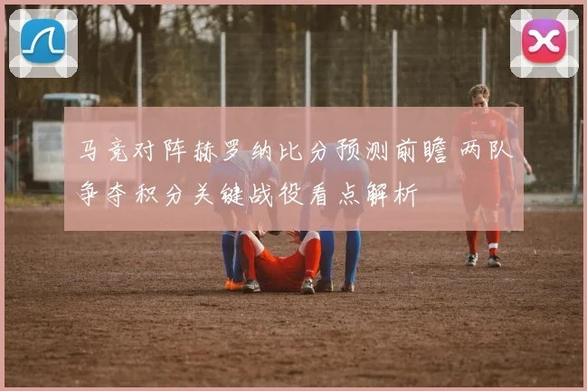 马竞对阵赫罗纳比分预测前瞻 两队争夺积分关键战役看点解析