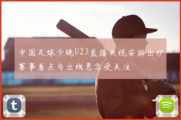 中国足球今晚U23直播央视安排出炉赛事看点与出线悬念受关注