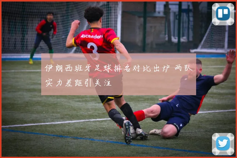 伊朗西班牙足球排名对比出炉 两队实力差距引关注