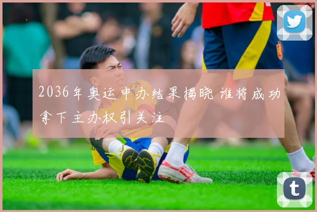 2036年奥运申办结果揭晓 谁将成功拿下主办权引关注