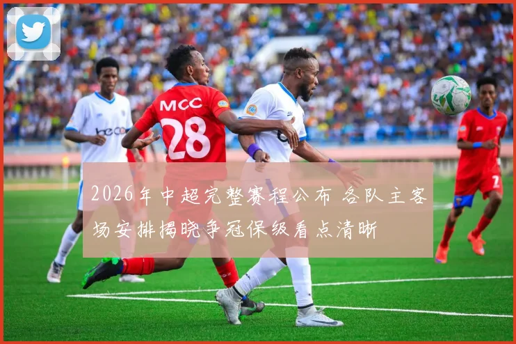 2026年中超完整赛程公布 各队主客场安排揭晓争冠保级看点清晰