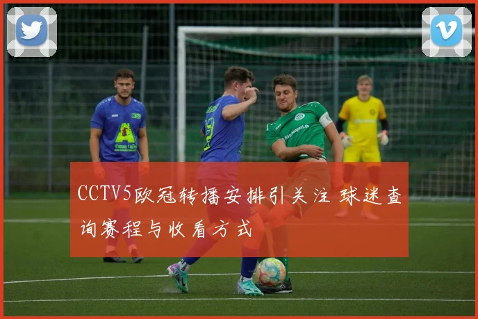 CCTV5欧冠转播安排引关注 球迷查询赛程与收看方式
