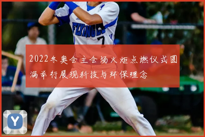 2022冬奥会主会场火炬点燃仪式圆满举行展现科技与环保理念