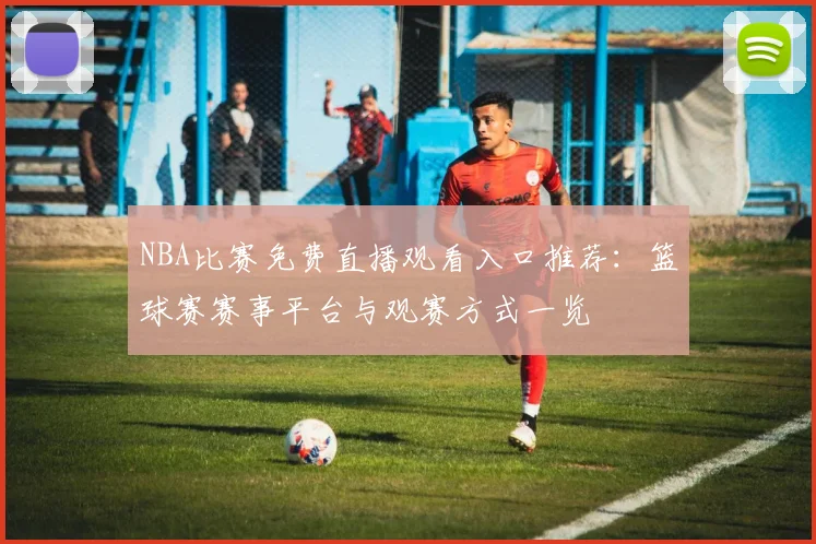 NBA比赛免费直播观看入口推荐：篮球赛赛事平台与观赛方式一览