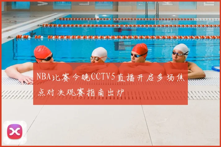NBA比赛今晚CCTV5直播开启多场焦点对决观赛指南出炉