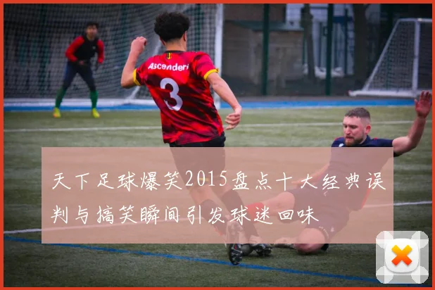 天下足球爆笑2015盘点十大经典误判与搞笑瞬间引发球迷回味