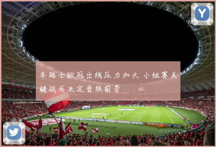 车路士欧冠出线压力加大 小组赛关键战或决定晋级前景