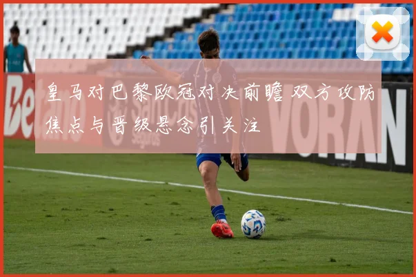 皇马对巴黎欧冠对决前瞻 双方攻防焦点与晋级悬念引关注