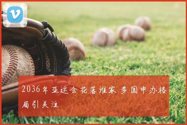 2036年亚运会花落谁家 多国申办格局引关注