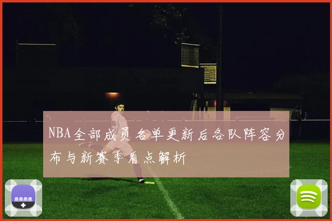 NBA全部成员名单更新后各队阵容分布与新赛季看点解析