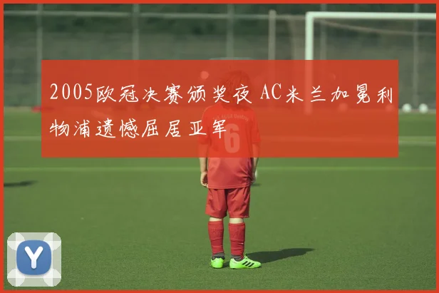 2005欧冠决赛颁奖夜 AC米兰加冕利物浦遗憾屈居亚军