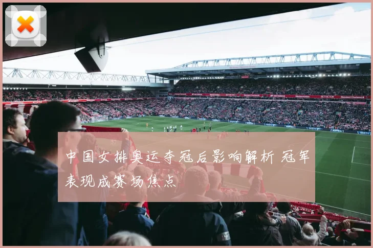 中国女排奥运夺冠后影响解析 冠军表现成赛场焦点