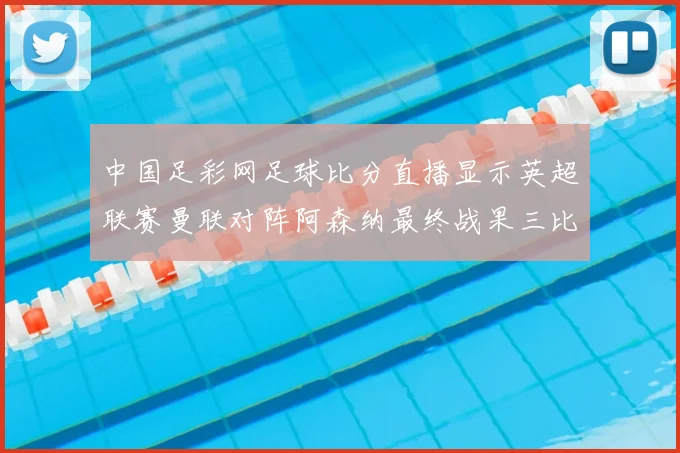 中国足彩网足球比分直播显示英超联赛曼联对阵阿森纳最终战果三比一