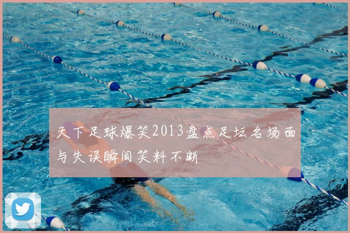 天下足球爆笑2013盘点足坛名场面与失误瞬间笑料不断