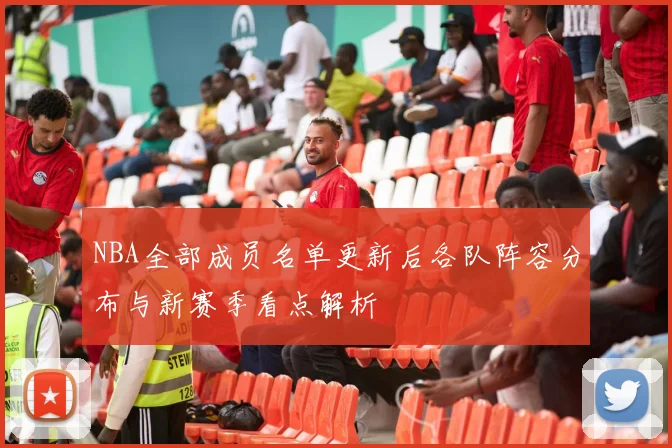 NBA全部成员名单更新后各队阵容分布与新赛季看点解析
