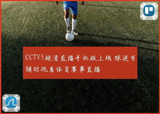 CCTV5超清直播手机版上线 球迷可随时观看体育赛事直播