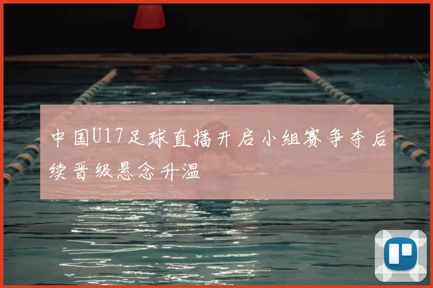 中国U17足球直播开启小组赛争夺后续晋级悬念升温