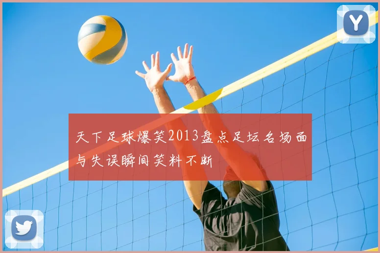 天下足球爆笑2013盘点足坛名场面与失误瞬间笑料不断