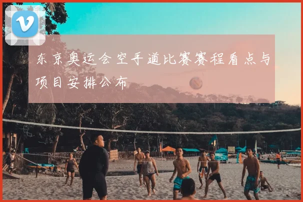 东京奥运会空手道比赛赛程看点与项目安排公布