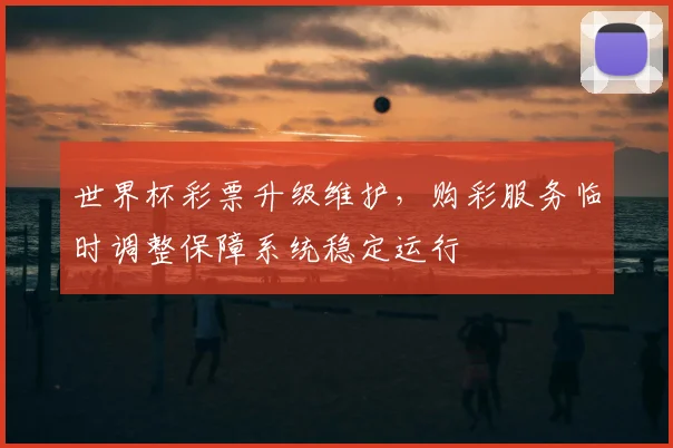 世界杯彩票升级维护，购彩服务临时调整保障系统稳定运行