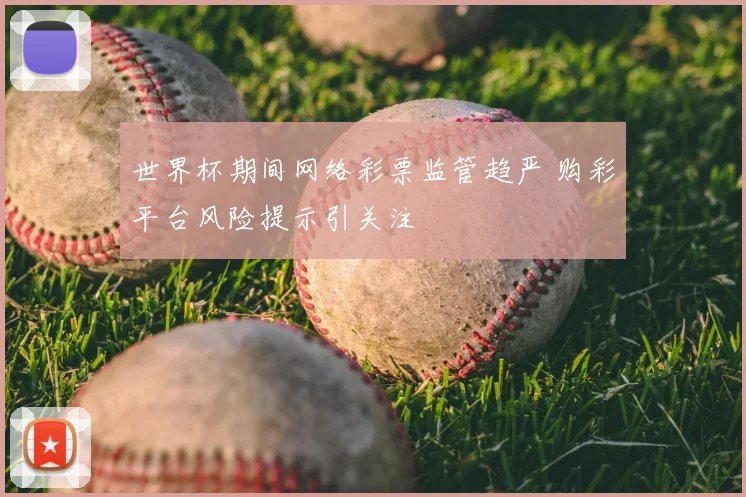 世界杯期间网络彩票监管趋严 购彩平台风险提示引关注