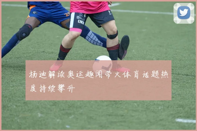 杨迪解读奥运趣闻带火体育话题热度持续攀升
