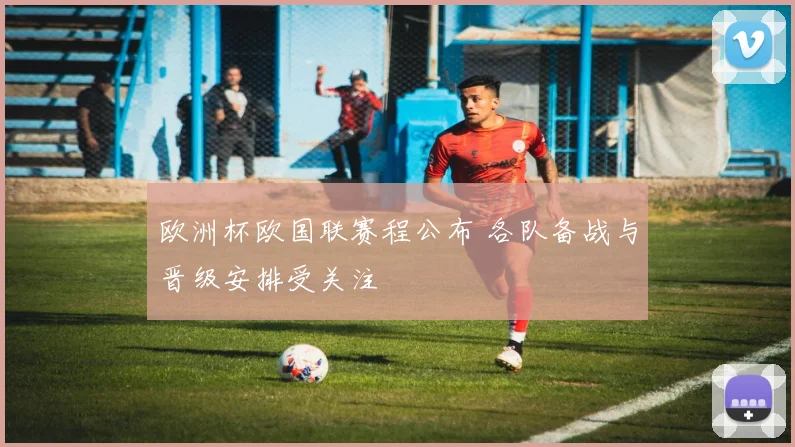 欧洲杯欧国联赛程公布 各队备战与晋级安排受关注
