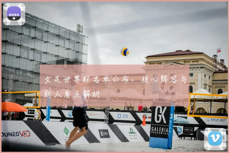 女足世界杯名单公布，核心阵容与新人看点解析