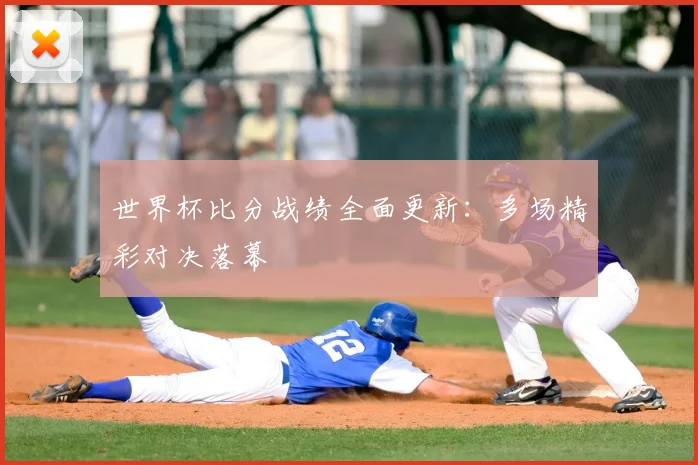 世界杯比分战绩全面更新：多场精彩对决落幕