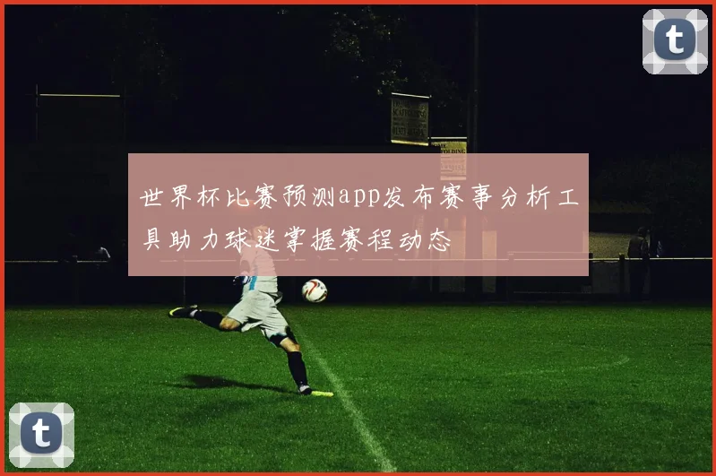世界杯比赛预测app发布赛事分析工具助力球迷掌握赛程动态