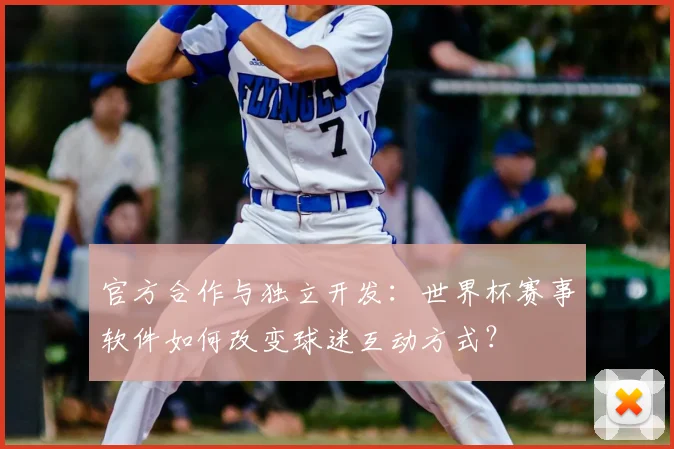 官方合作与独立开发:世界杯赛事软件如何改变球迷互动方式?