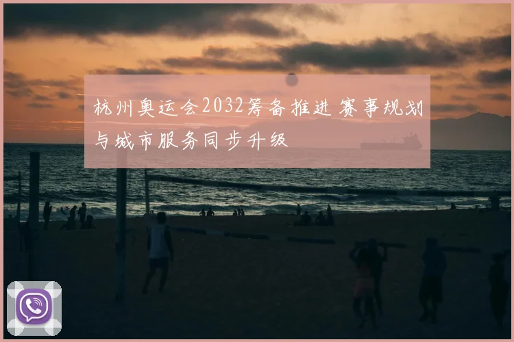 杭州奥运会2032筹备推进 赛事规划与城市服务同步升级