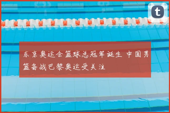 东京奥运会篮球总冠军诞生 中国男篮备战巴黎奥运受关注
